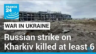 Russian strike on the Ukrainian city of Kharkiv kill at least 6 • FRANCE 24 English