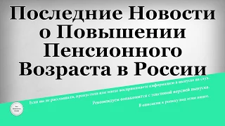 Последние Новости о Повышении Пенсионного Возраста в России