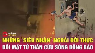 Từ vụ cháy ở Trung  Kính: Luôn có những "siêu nhân không áo choàng" xuất hiện vào lúc nguy nan nhất