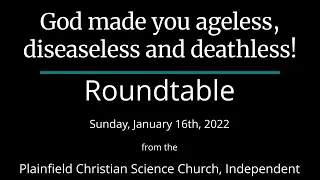 God made you ageless, diseaseless and deathless! — Sunday, January 16th, 2022 Roundtable