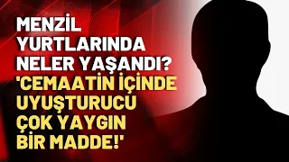 Menzil yurtlarında neler yaşandı? 'Cemaatin içinde uyuşturucu çok yaygın bir madde!'