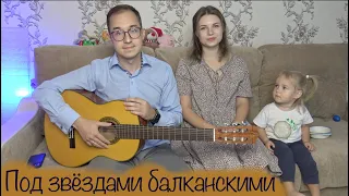 ПОД ЗВЁЗДАМИ БАЛКАНСКИМИ // СПЕЛИ ВСЕЙ СЕМЬЁЙ