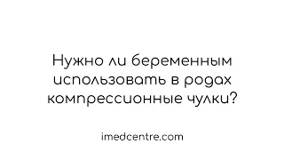 Нужно ли беременным использовать в родах компрессионные чулки?