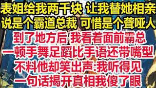 表姐给我两千块 让我替她相亲，说是个霸道总裁 可惜是个聋哑人，到了地方后 我看着面前霸总，一顿手舞足蹈比手语还带嘴型，不料他却笑出声:我听得见！一句话揭开真相我傻了眼！