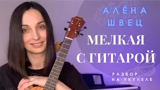 АЛЁНА ШВЕЦ “МЕЛКАЯ С ГИТАРОЙ” на укулеле (разбор)