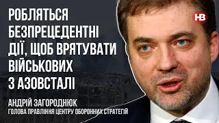 Робляться безпрецедентні дії, щоб врятувати військових з Азовсталі – Андрій Загороднюк