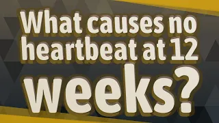 What causes no heartbeat at 12 weeks?