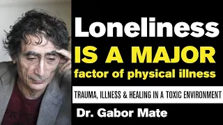 Dr Gabor Mate says Loneliness is a major factor of physical illness. We live in a toxic environment