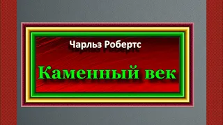 Каменный век ,Тяжелые времена, Чарльз Робертс ,читает Павел Беседин