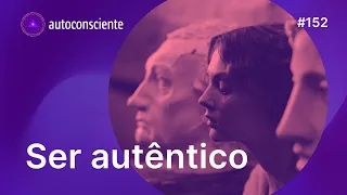 Do que é preciso para sermos mais autênticos? | Autoconsciente Podcast episódio 152