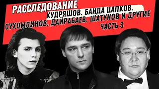 Расследование. Кудряшов. Банда Цапков. Сухомлинов. Дайрабаев. Шатунов и другие. Часть 3.