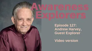 Awareness Explorers Episode 127: Andrew Harvey, Guest Explorer - VIDEO VERSION