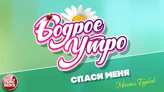 БОДРОЕ УТРО ❀ ПЕСНИ ДЛЯ ХОРОШЕГО НАСТРОЕНИЯ ❀ СПАСИ МЕНЯ ❀ МИХАИЛ БУБЛИК