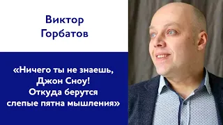 Виктор Горбатов: «Ничего ты не знаешь, Джон Сноу! Откуда берутся слепые пятна мышления»