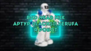 [Bad Head Mix] Артур BlackSilverUfa - Я робот