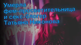 Умерла фем-просветительница и секс-блогер Татьяна Никонова