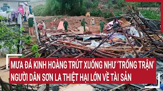 Mưa đá kinh hoàng lại trút xuống Sơn La như ‘trống trận’, người dân thiệt hại lớn về tài sản