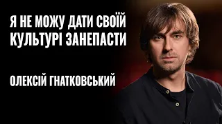 ОЛЕКСІЙ ГНАТКОВСЬКИЙ: «Я НЕ МОЖУ ДАТИ СВОЇЙ КУЛЬТУРІ ЗАНЕПАСТИ» || РОЗМОВА