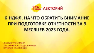 1C:Лекторий 26.9.23 6-НДФЛ, на что обратить внимание при подготовке отчетности за 9 месяцев 2023