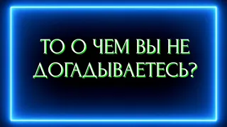 ТО О ЧЕМ ВЫ НЕ ДОГАДЫВАЕТЕСЬ?