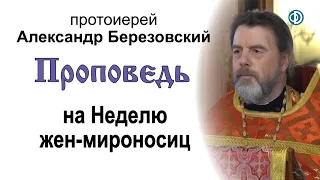 Проповедь на Неделю жен-мироносиц (2021.05.16). Протоиерей Александр Березовский