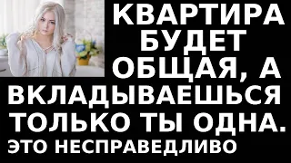 Истории из жизни Квартира будет общая, а вкладываешься только ты  Это несправедливо