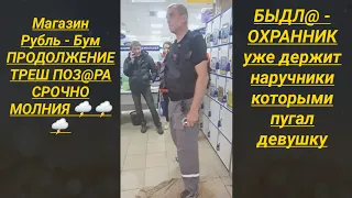 Быдл@ - охранник наручниками пугал девушку ПРОДОЛЖЕНИЕ СРОЧНО МОЛНИЯ 🌩 🌩 🌩 Магазин Рубль-Бум