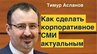 Как сделать корпоративное СМИ актуальным. Тимур Асланов