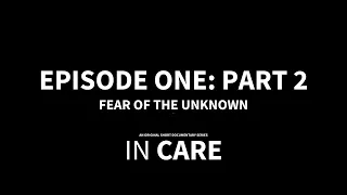 IN CARE |  EPISODE ONE | FEAR OF THE UNKNOWN: PART 2