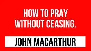 John Macarthur sermons: How to pray without ceasing.