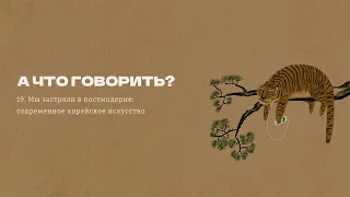 #19 «Мы застряли в постмодерне»: современное корейское искусство // «А что говорить?»