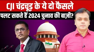 CJI चंद्रचूड़ के ये दो फैसले, पलट सकते हैं 2024 चुनाव की बाज़ी?