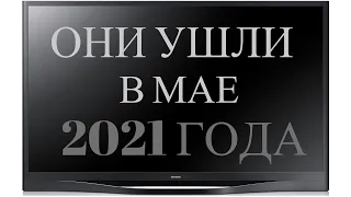 ОНИ УШЛИ В МАЕ 2021 ГОДА