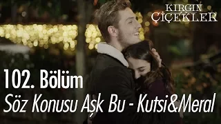 Söz Konusu Aşk Bu - Kutsi & Meral - Kırgın Çiçekler 102. Bölüm