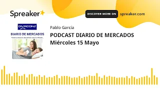 PODCAST DIARIO DE MERCADOS Miércoles 15 Mayo