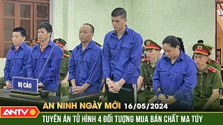 An ninh ngày mới ngày 16/5: 4 án tử hình, 1 án chung thân cho tội mua bán, tàng trữ chất ma túy