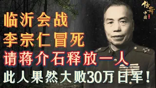 临沂会战，李宗仁冒死请求蒋介石释放一人，此人一上战场果然大败30万日军精锐，毛泽东都大受震惊！【传奇中国】