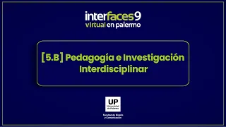 [5.B] Pedagogía e Investigación Interdisciplinar | Interfaces Virtual en Palermo - 9° Edición