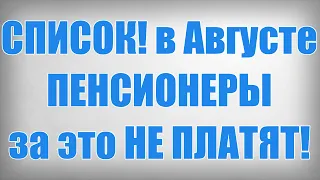 СПИСОК! в Августе ПЕНСИОНЕРЫ за это НЕ ПЛАТЯТ!