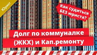 Долг по коммуналке, ЖКХ и Капремонту. Как судиться без юриста. 10 важных фактов.