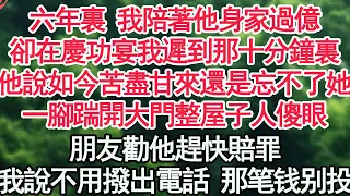 六年裏 我陪著他身家過億，卻在慶功宴我遲到那十分鐘裏，他說如今苦盡甘來還是忘不了她，一腳踹開大門整屋子人傻眼，朋友勸他趕快賠罪，我說不用撥出電話不給你後悔機會【顧亞男】【高光女主】【爽文】【情感】