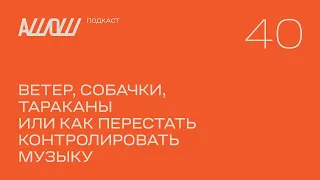 АШОШ подкаст 40: ветер, собачки, тараканы или как перестать контролировать музыку