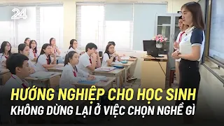 Hướng nghiệp cho học sinh không chỉ dừng lại ở việc dạy các em chọn nghề gì | VTV24