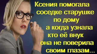 Ксения помогала соседке старушке по дому а когда узнала кто её внук она не поверила своим глазам...