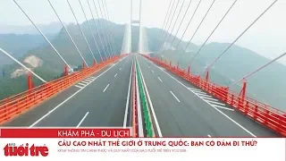 Cầu cao nhất thế giới ở Trung Quốc: bạn có dám đi thử?
