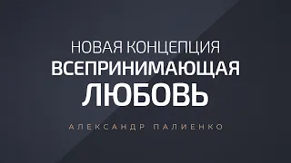 Новая концепция – Всепринимающая Любовь. Александр Палиенко.