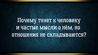 Почему тянет к человеку и частые мысли о нём, но отношения не складываются или не возможны?