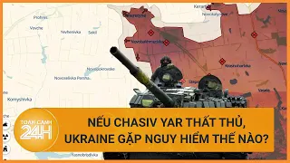 Nếu Chasiv Yar thất thủ, Ukraine gặp nguy hiểm thế thế nào? | Toàn cảnh 24h