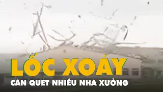 Lốc xoáy càn quét hàng loạt nhà xưởng, mái tôn bay loạn xạ