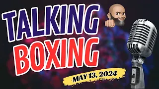 TALKING BOXING: MAY 13, 2024